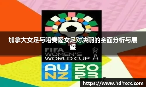 加拿大女足与喀麦隆女足对决前的全面分析与展望